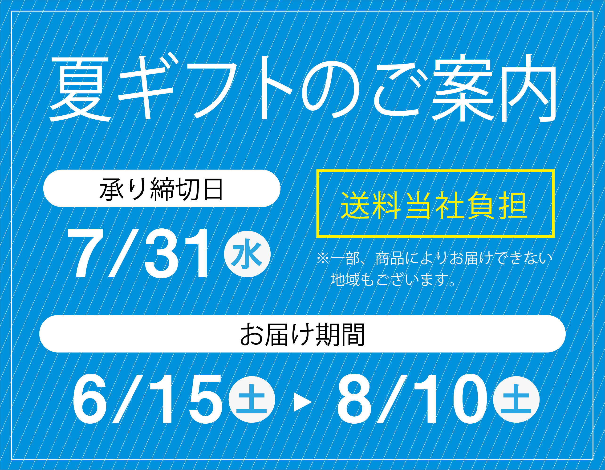 夏ギフトのご案内 送料弊社負担 ※一部、商品によりお届けできない地域もございます。 承り締切日 7/31(水) お届け期間 6/15(土)→8/10(土)